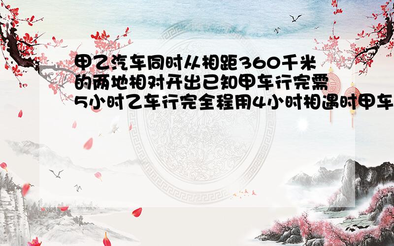 甲乙汽车同时从相距360千米的两地相对开出已知甲车行完需5小时乙车行完全程用4小时相遇时甲车行了多少千米要分析，不要算式