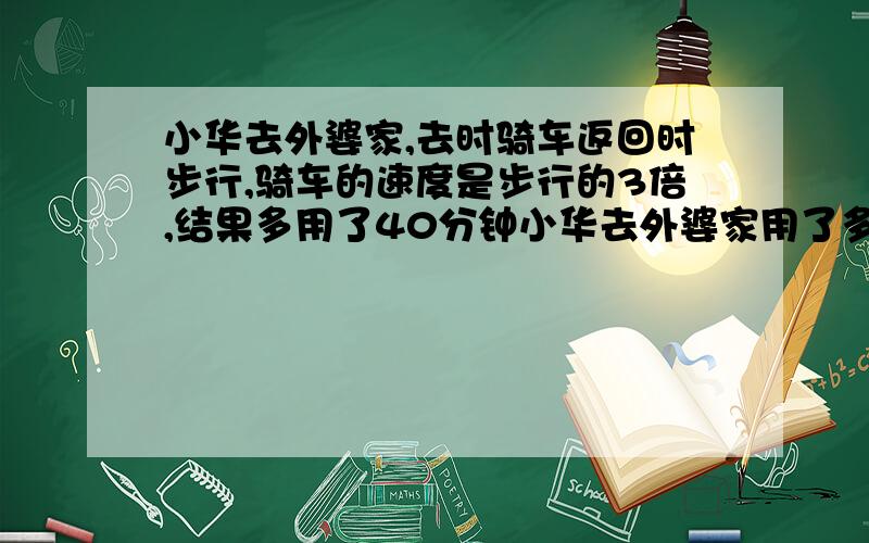 小华去外婆家,去时骑车返回时步行,骑车的速度是步行的3倍,结果多用了40分钟小华去外婆家用了多长时间