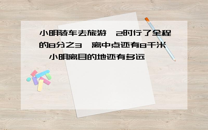 小明骑车去旅游,2时行了全程的8分之3,离中点还有8千米,小明离目的地还有多远