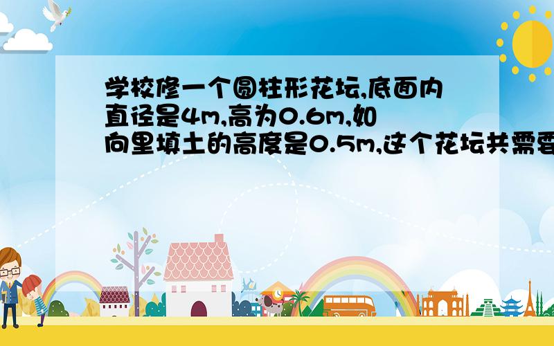 学校修一个圆柱形花坛,底面内直径是4m,高为0.6m,如向里填土的高度是0.5m,这个花坛共需要多少立方米?