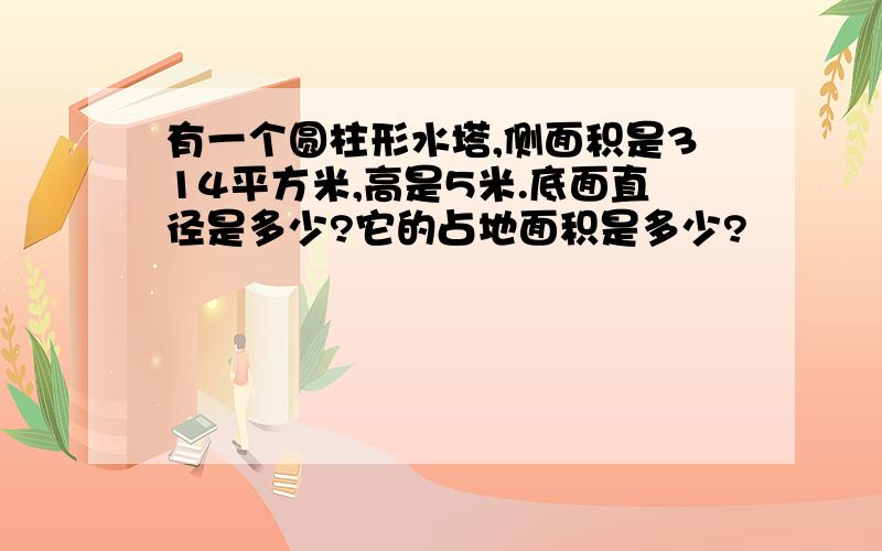 有一个圆柱形水塔,侧面积是314平方米,高是5米.底面直径是多少?它的占地面积是多少?