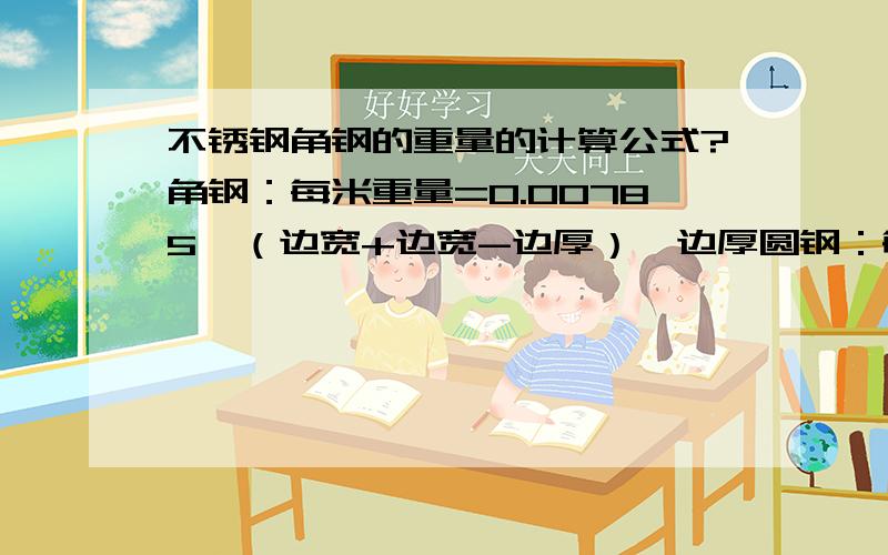 不锈钢角钢的重量的计算公式?角钢：每米重量=0.00785*（边宽+边宽-边厚）*边厚圆钢：每米重量=0.00617*直径*直径(螺纹钢和圆钢相反)扁钢：每米重量=0.00785*厚度*边宽管材：每米重量=0.02466*壁