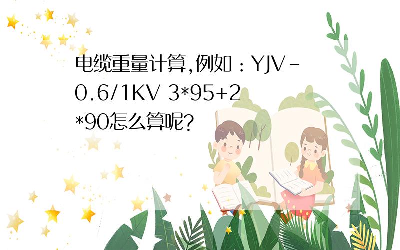 电缆重量计算,例如：YJV-0.6/1KV 3*95+2*90怎么算呢?