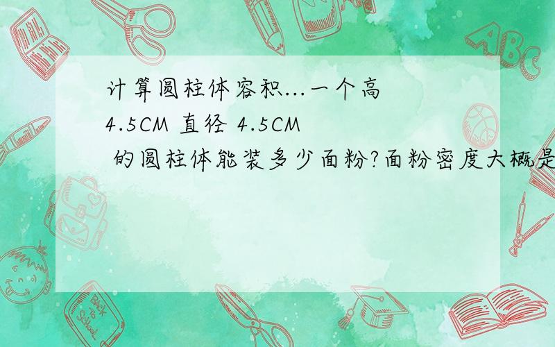 计算圆柱体容积...一个高 4.5CM 直径 4.5CM 的圆柱体能装多少面粉?面粉密度大概是0.52g/ml .