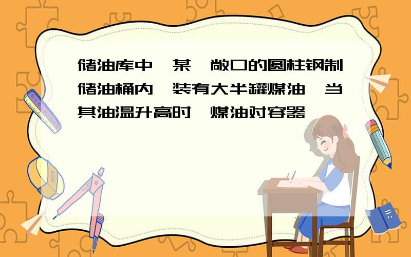 储油库中,某一敞口的圆柱钢制储油桶内,装有大半罐煤油,当其油温升高时,煤油对容器