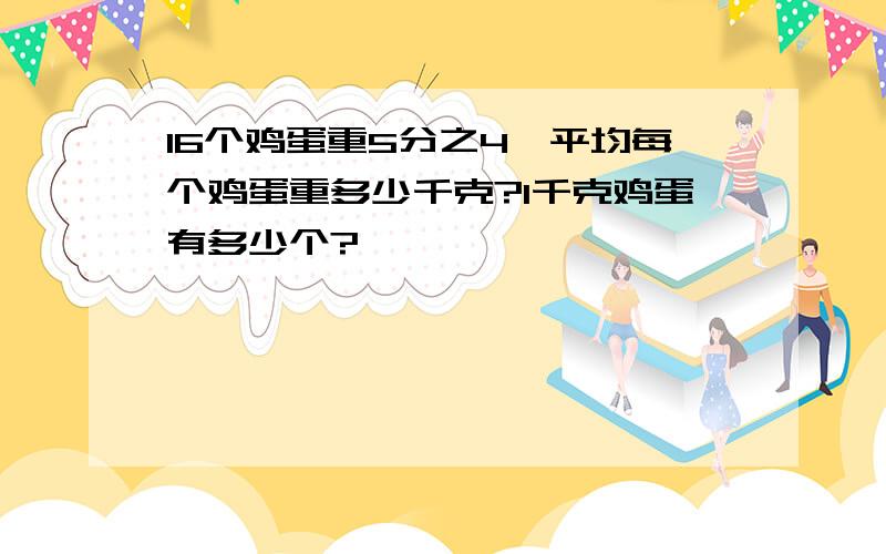 16个鸡蛋重5分之4,平均每个鸡蛋重多少千克?1千克鸡蛋有多少个?