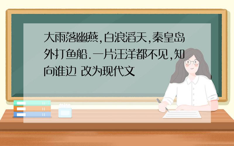 大雨落幽燕,白浪滔天,秦皇岛外打鱼船.一片汪洋都不见,知向谁边 改为现代文