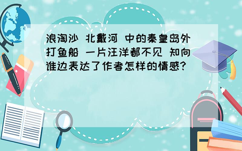 浪淘沙 北戴河 中的秦皇岛外打鱼船 一片汪洋都不见 知向谁边表达了作者怎样的情感?