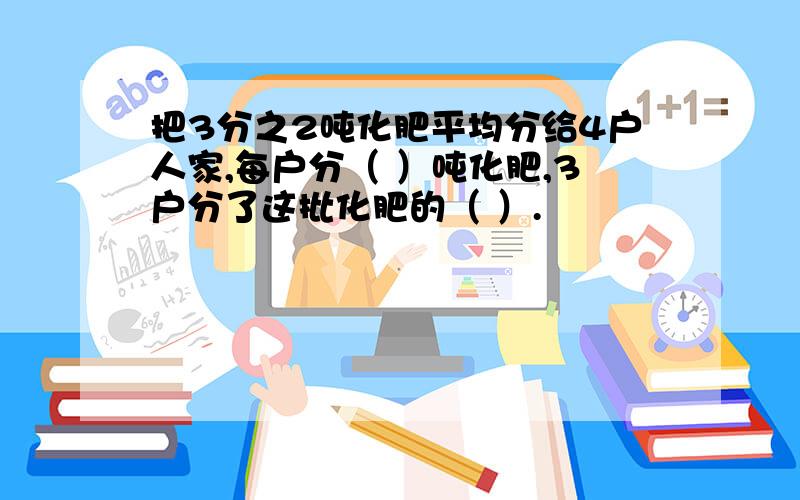 把3分之2吨化肥平均分给4户人家,每户分（ ）吨化肥,3户分了这批化肥的（ ）.