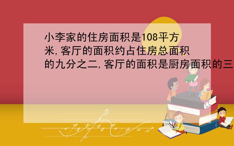 小李家的住房面积是108平方米,客厅的面积约占住房总面积的九分之二,客厅的面积是厨房面积的三分之八.