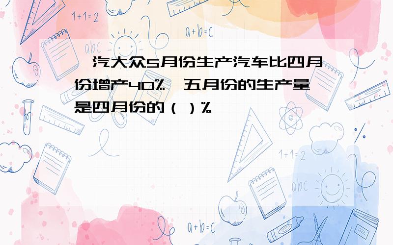 一汽大众5月份生产汽车比四月份增产40%,五月份的生产量是四月份的（）%