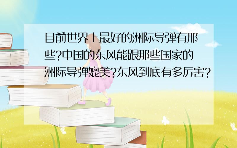 目前世界上最好的洲际导弹有那些?中国的东风能跟那些国家的洲际导弹媲美?东风到底有多厉害?