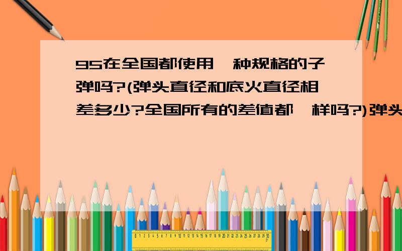 95在全国都使用一种规格的子弹吗?(弹头直径和底火直径相差多少?全国所有的差值都一样吗?)弹头直径和底火直径相差多少？全国所有的差值都一样吗？