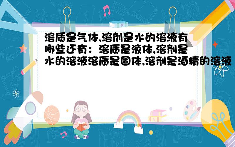 溶质是气体,溶剂是水的溶液有哪些还有：溶质是液体,溶剂是水的溶液溶质是固体,溶剂是酒精的溶液