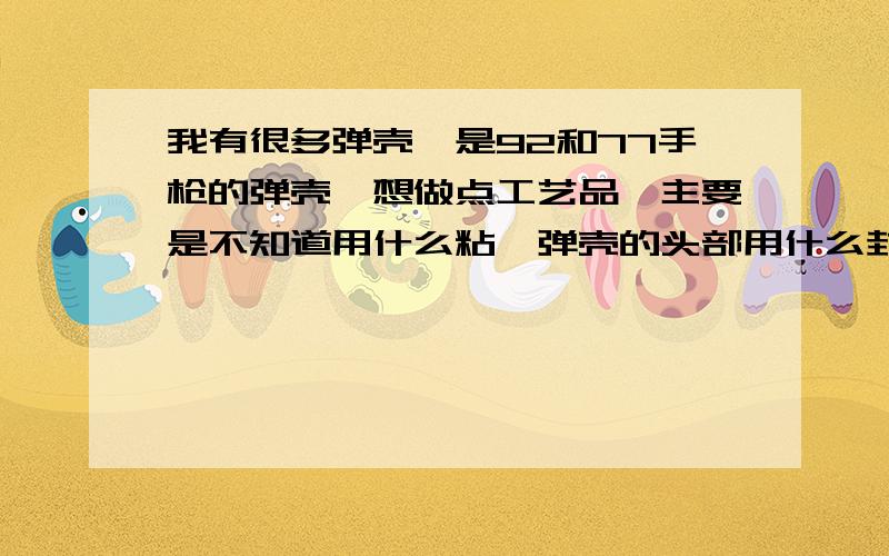 我有很多弹壳,是92和77手枪的弹壳,想做点工艺品,主要是不知道用什么粘,弹壳的头部用什么封（我看见很多弹壳工艺品用的是弹头,那个怎么用什么做的啊?）,还有我的弹壳上面有打过的痕迹