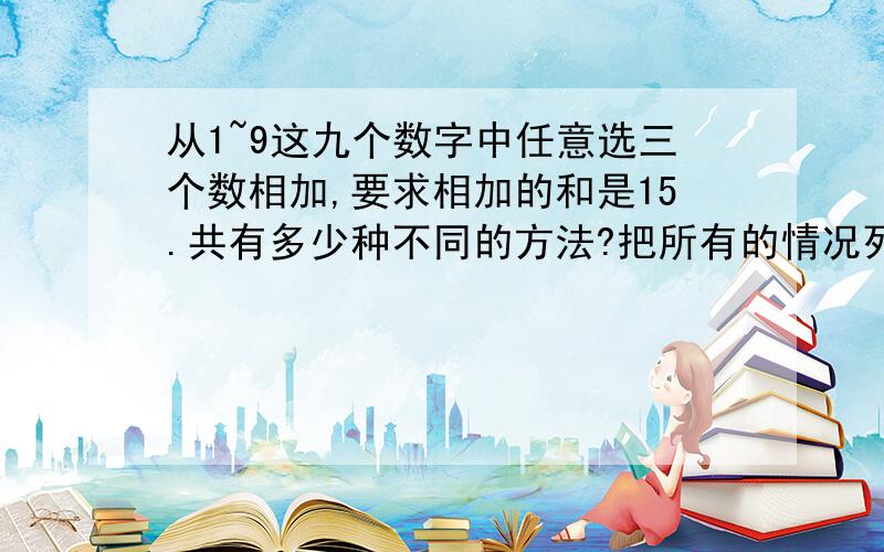 从1~9这九个数字中任意选三个数相加,要求相加的和是15.共有多少种不同的方法?把所有的情况列举出来.