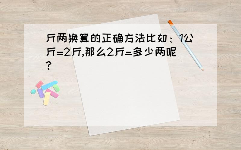 斤两换算的正确方法比如：1公斤=2斤,那么2斤=多少两呢?