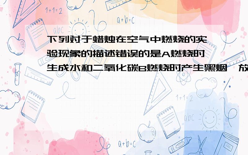 下列对于蜡烛在空气中燃烧的实验现象的描述错误的是A燃烧时生成水和二氧化碳B燃烧时产生黑烟,放出热量C火焰分三层,外层最明亮D吹火后有一股白烟冒出写出理由,科学一点