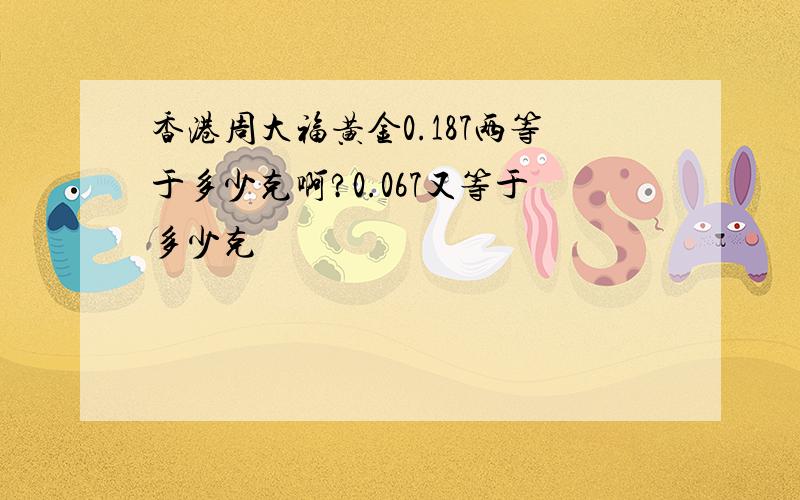 香港周大福黄金0.187两等于多少克啊?0.067又等于多少克