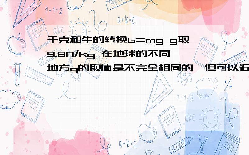 千克和牛的转换G=mg g取9.8N/kg 在地球的不同地方g的取值是不完全相同的,但可以近似地看做为10/kg 1 kgf ＝ 9.8N 1 cm ＝ 0.01m 所以 1 kgf.cm＝0.098 N.m哪位能帮忙把上面这个说得通俗一点么-_-||把那些