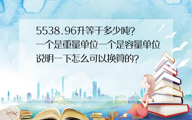 5538.96升等于多少吨?一个是重量单位一个是容量单位说明一下怎么可以换算的?