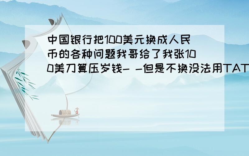 中国银行把100美元换成人民币的各种问题我哥给了我张100美刀算压岁钱- -但是不换没法用TAT.1.只有中行可以换?2.需要手续费?3.拿号的时候是私人现金业务么4.我的好像是旧版的 就是那个有点