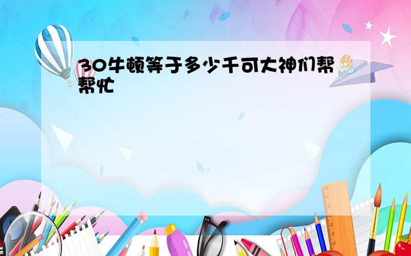 30牛顿等于多少千可大神们帮帮忙