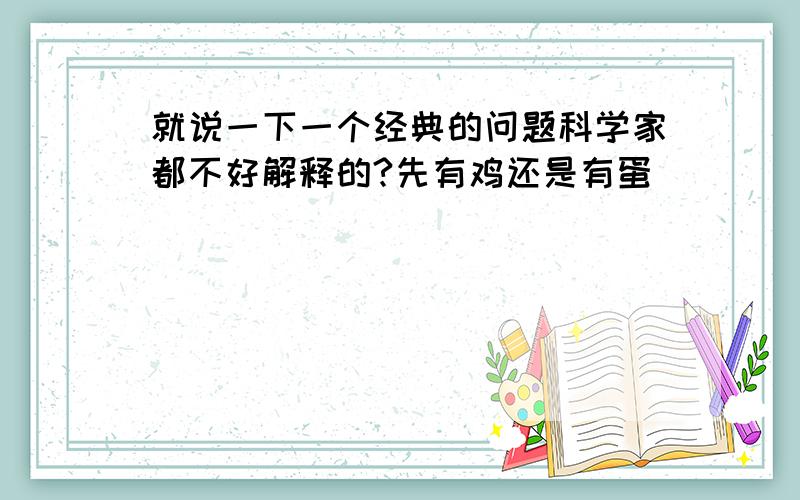 就说一下一个经典的问题科学家都不好解释的?先有鸡还是有蛋