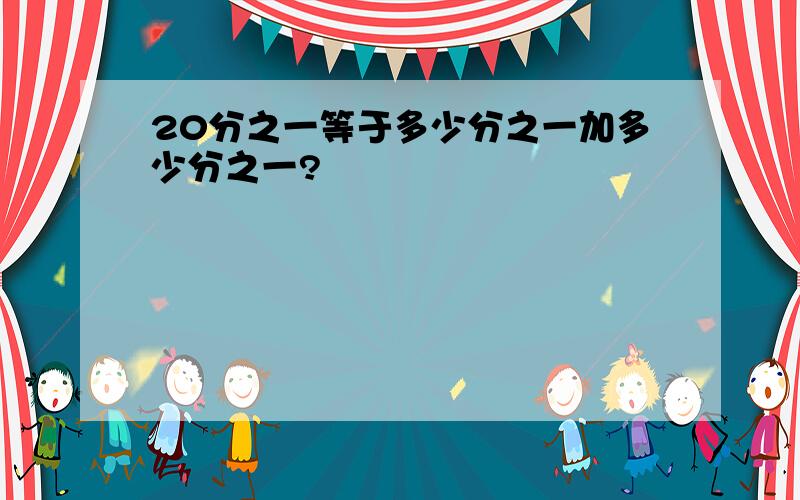20分之一等于多少分之一加多少分之一?