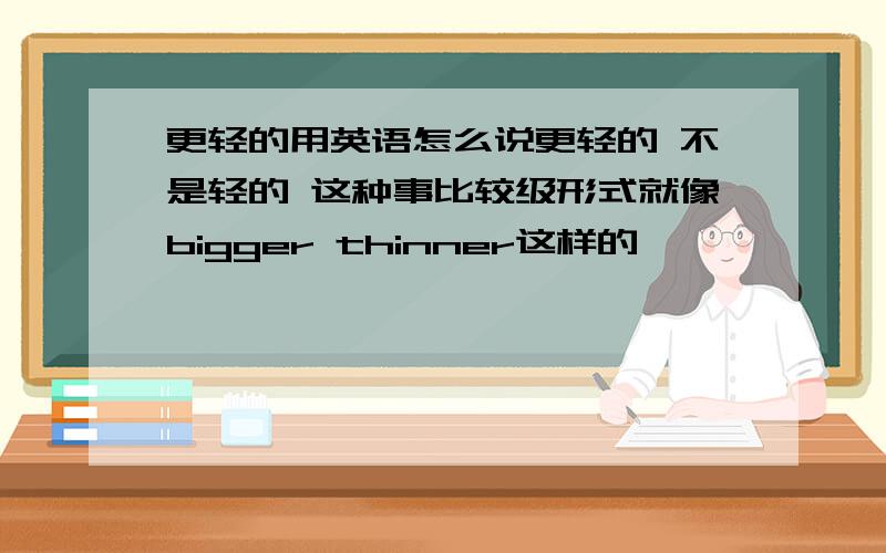 更轻的用英语怎么说更轻的 不是轻的 这种事比较级形式就像bigger thinner这样的