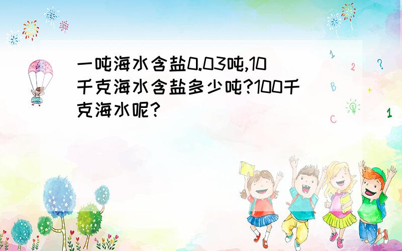 一吨海水含盐0.03吨,10千克海水含盐多少吨?100千克海水呢?