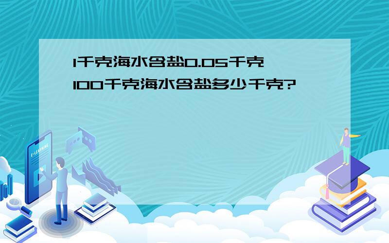 1千克海水含盐0.05千克,100千克海水含盐多少千克?