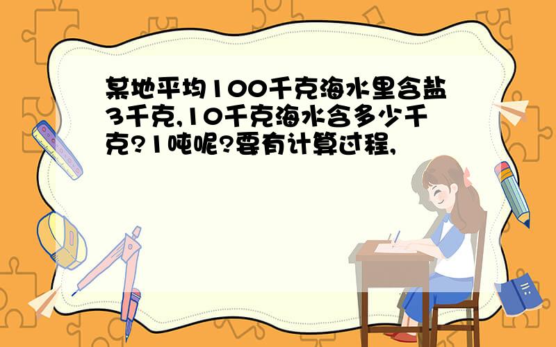 某地平均100千克海水里含盐3千克,10千克海水含多少千克?1吨呢?要有计算过程,