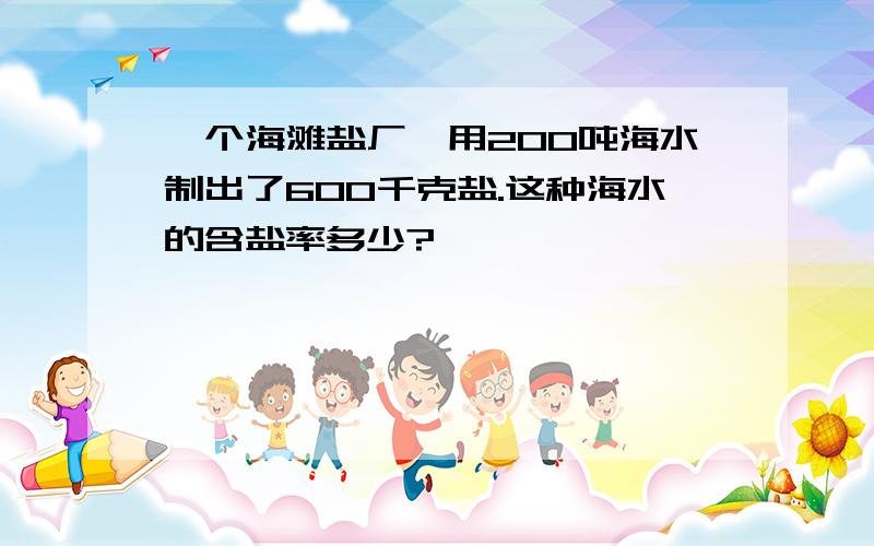 一个海滩盐厂,用200吨海水制出了600千克盐.这种海水的含盐率多少?