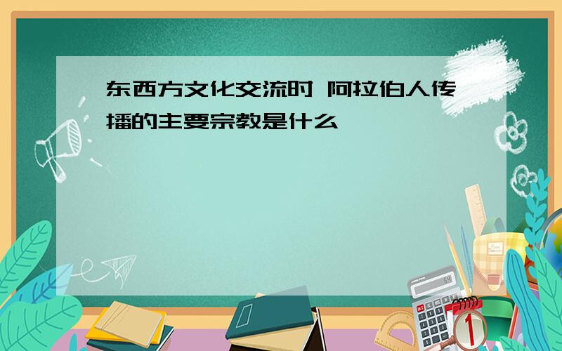 东西方文化交流时 阿拉伯人传播的主要宗教是什么