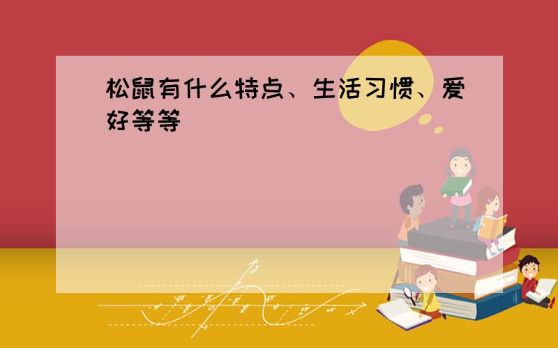 松鼠有什么特点、生活习惯、爱好等等