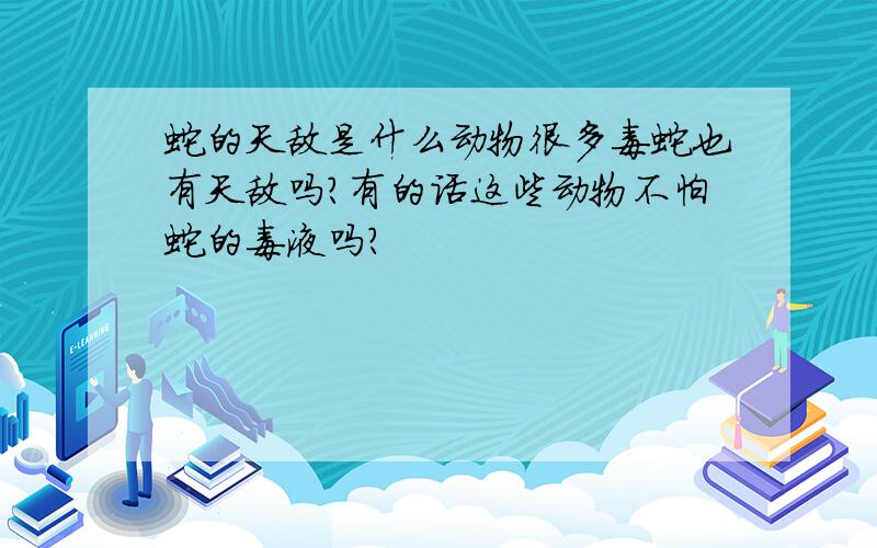 蛇的天敌是什么动物很多毒蛇也有天敌吗?有的话这些动物不怕蛇的毒液吗?