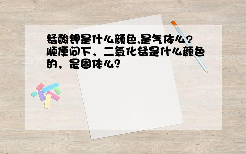 锰酸钾是什么颜色,是气体么?顺便问下，二氧化锰是什么颜色的，是固体么？