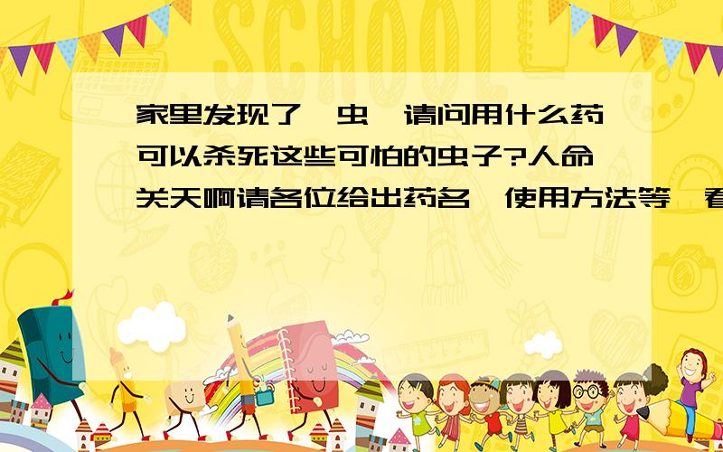 家里发现了蜱虫,请问用什么药可以杀死这些可怕的虫子?人命关天啊请各位给出药名,使用方法等,看了这些虫,我好怕,家里有老人,而且这虫又会传染可怕的疾病,帮帮忙吧各位,现在吃饭睡觉都