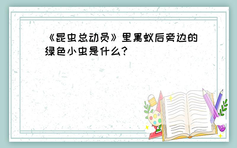 《昆虫总动员》里黑蚁后旁边的绿色小虫是什么?