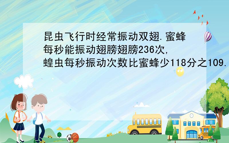 昆虫飞行时经常振动双翅.蜜蜂每秒能振动翅膀翅膀236次,蝗虫每秒振动次数比蜜蜂少118分之109.蝗虫每秒能振动多少次?