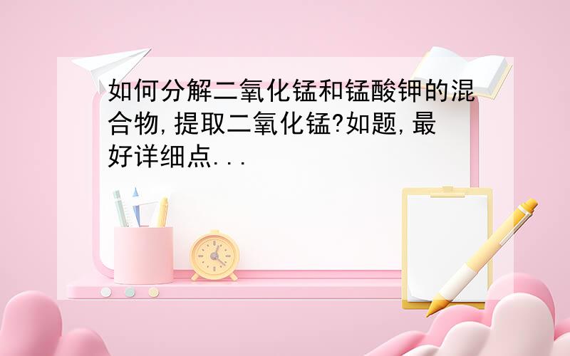 如何分解二氧化锰和锰酸钾的混合物,提取二氧化锰?如题,最好详细点...