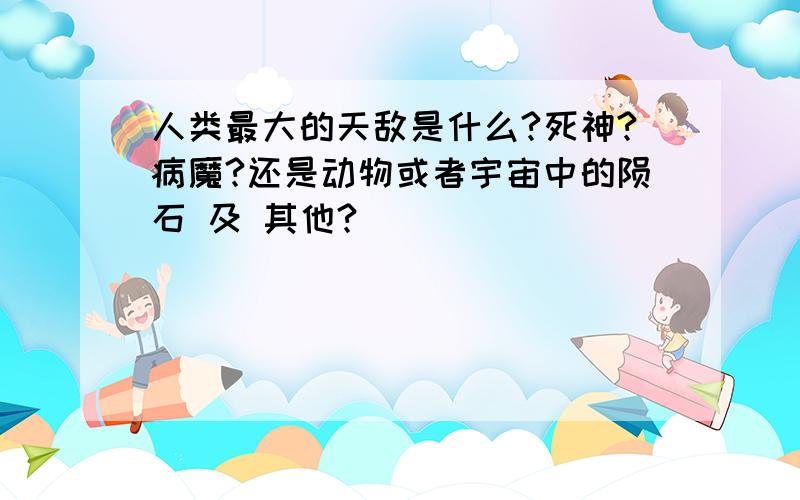 人类最大的天敌是什么?死神?病魔?还是动物或者宇宙中的陨石 及 其他?