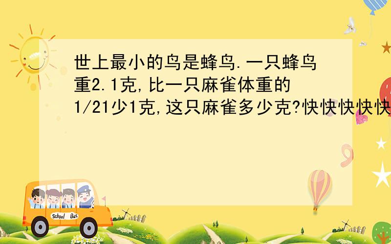 世上最小的鸟是蜂鸟.一只蜂鸟重2.1克,比一只麻雀体重的1/21少1克,这只麻雀多少克?快快快快快快快、、、、、、时间不等人、、、、、、