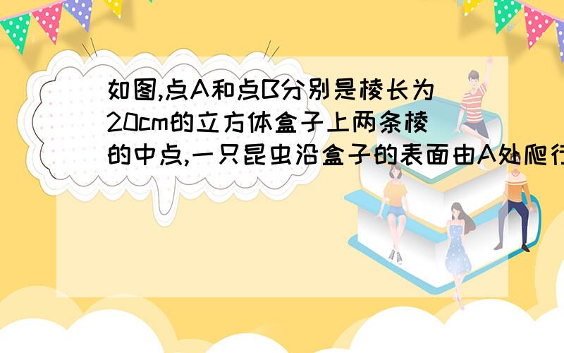 如图,点A和点B分别是棱长为20cm的立方体盒子上两条棱的中点,一只昆虫沿盒子的表面由A处爬行到B处,求所走的最短路程