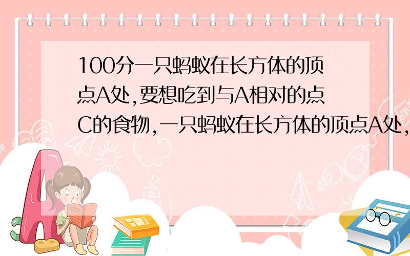 100分一只蚂蚁在长方体的顶点A处,要想吃到与A相对的点C的食物,一只蚂蚁在长方体的顶点A处,要想吃到与A相对的点D的食物,蚂蚁怎样爬路径最短?画出路径,并求其长度.AB=3 BC=2 CD=4