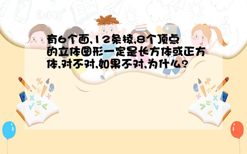 有6个面,12条棱,8个顶点的立体图形一定是长方体或正方体,对不对,如果不对,为什么?