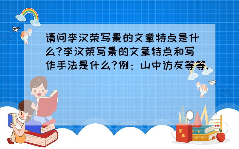 请问李汉荣写景的文章特点是什么?李汉荣写景的文章特点和写作手法是什么?例：山中访友等等.