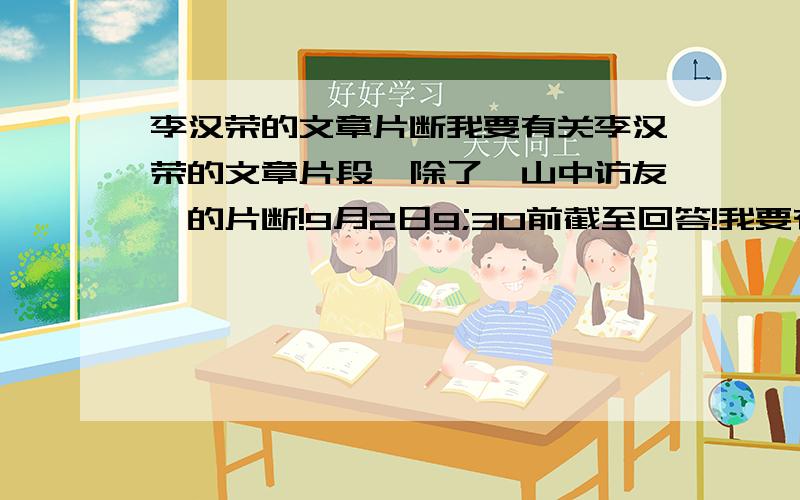 李汉荣的文章片断我要有关李汉荣的文章片段,除了《山中访友》的片断!9月2日9;30前截至回答!我要有关李汉荣的文章片段，除了《山中访友》的片断！再不快就完蛋啦！2008年9月2日9;30前截至