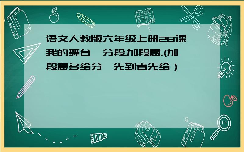 语文人教版六年级上册28课《我的舞台》分段.加段意.(加段意多给分,先到者先给）